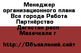 Менеджер организационного плана - Все города Работа » Партнёрство   . Дагестан респ.,Махачкала г.